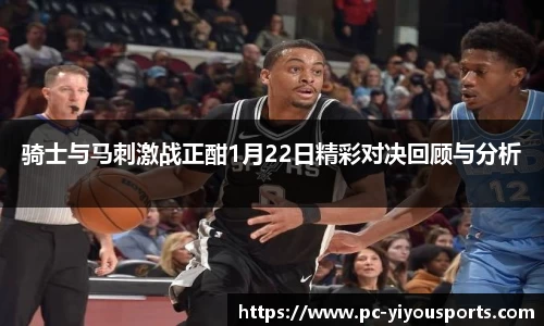 骑士与马刺激战正酣1月22日精彩对决回顾与分析